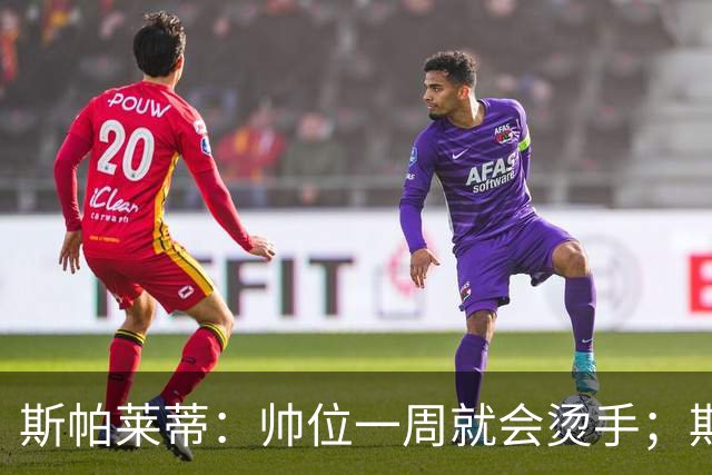 斯帕莱蒂：帅位一周就会烫手；期待球队做出反应