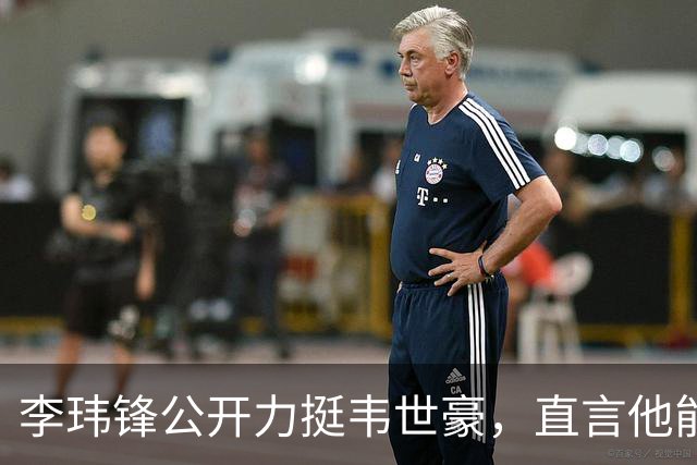 李玮锋公开力挺韦世豪，直言他能力没问题，未来控制好情绪就行