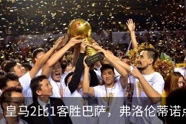 皇马2比1客胜巴萨，弗洛伦蒂诺点名嘉奖四将