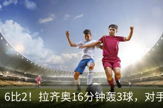 6比2！拉齐奥16分钟轰3球，对手门将两扑点球仍惨败